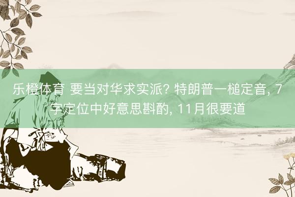 乐橙体育 要当对华求实派? 特朗普一槌定音， 7字定位中好意思斟酌， 11月很要道