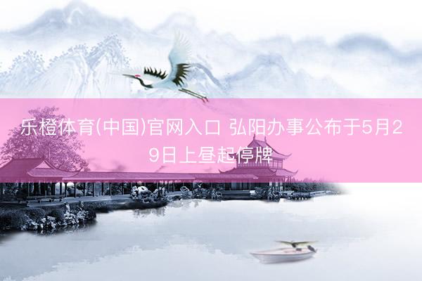 乐橙体育(中国)官网入口 弘阳办事公布于5月29日上昼起停牌