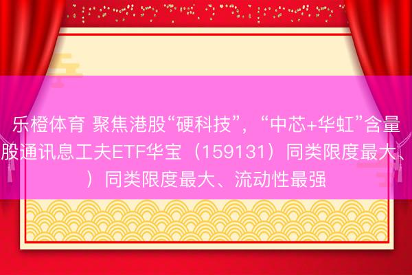 乐橙体育 聚焦港股“硬科技”，“中芯+华虹”含量超23%！港股通讯息工夫ETF华宝（159131）同类限度最大、流动性最强