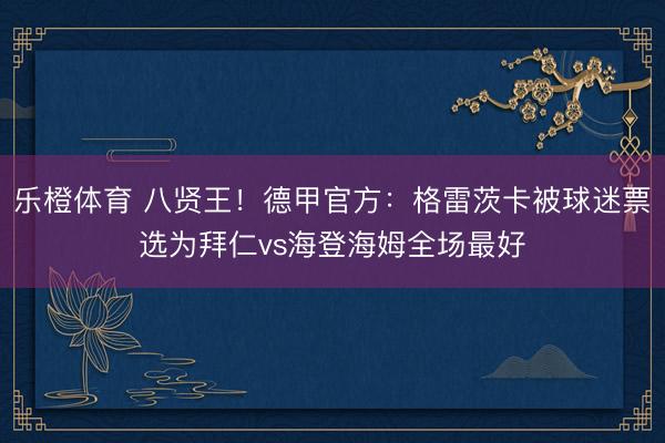 乐橙体育 八贤王！德甲官方：格雷茨卡被球迷票选为拜仁vs海登海姆全场最好
