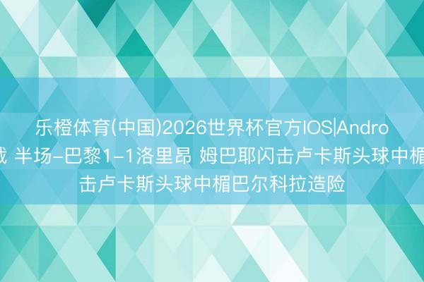乐橙体育(中国)2026世界杯官方IOS|Android手机app下载 半场-巴黎1-1洛里昂 姆巴耶闪击卢卡斯头球中楣巴尔科拉造险