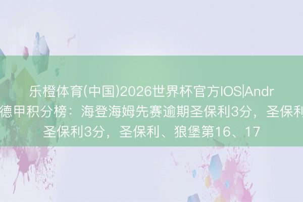 乐橙体育(中国)2026世界杯官方IOS|Android手机app下载 德甲积分榜：海登海姆先赛逾期圣保利3分，圣保利、狼堡第16、17