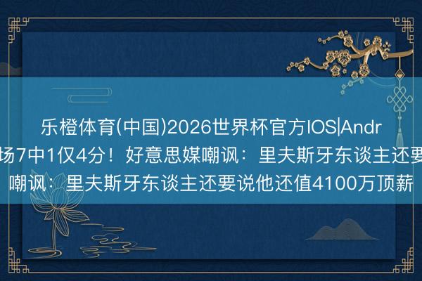 乐橙体育(中国)2026世界杯官方IOS|Android手机app下载 上半场7中1仅4分！好意思媒嘲讽：里夫斯牙东谈主还要说他还值4100万顶薪