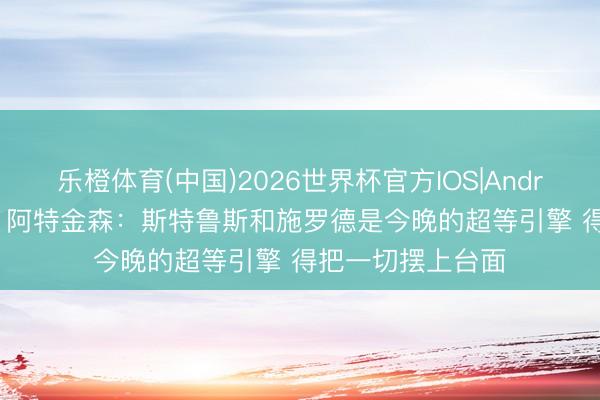 乐橙体育(中国)2026世界杯官方IOS|Android手机app下载 阿特金森：斯特鲁斯和施罗德是今晚的超等引擎 得把一切摆上台面