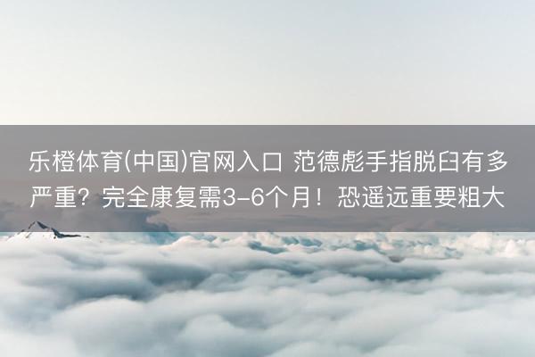 乐橙体育(中国)官网入口 范德彪手指脱臼有多严重？完全康复需3-6个月！恐遥远重要粗大