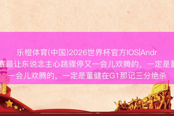 乐橙体育(中国)2026世界杯官方IOS|Android手机app下载 总决赛最让东说念主心跳骤停又一会儿欢腾的，一定是董健在G1那记三分绝杀