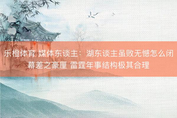 乐橙体育 媒体东谈主：湖东谈主虽败无憾怎么闭幕差之豪厘 雷霆年事结构极其合理