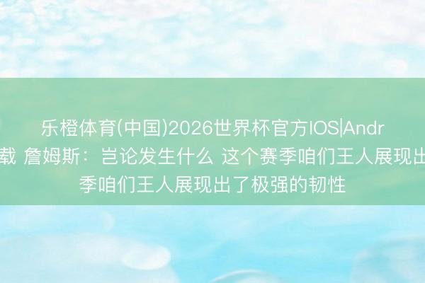 乐橙体育(中国)2026世界杯官方IOS|Android手机app下载 詹姆斯：岂论发生什么 这个赛季咱们王人展现出了极强的韧性