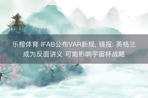 乐橙体育 IFAB公布VAR新规， 镜报: 英格兰成为反面讲义 可能影响宇宙杯战略