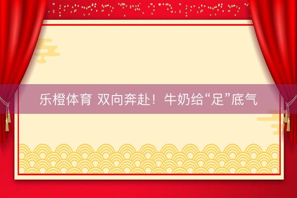 乐橙体育 双向奔赴！牛奶给“足”底气