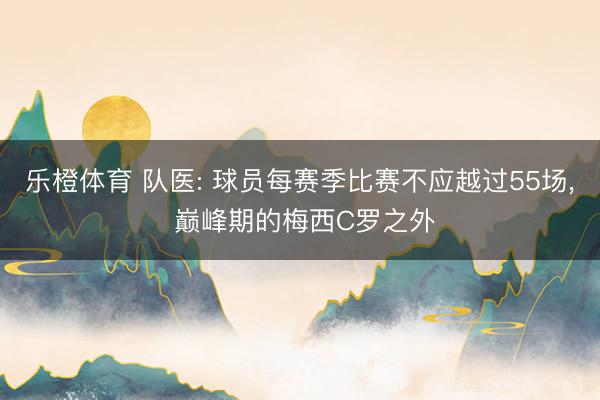 乐橙体育 队医: 球员每赛季比赛不应越过55场， 巅峰期的梅西C罗之外