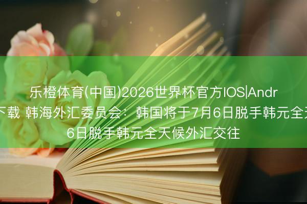 乐橙体育(中国)2026世界杯官方IOS|Android手机app下载 韩海外汇委员会：韩国将于7月6日脱手韩元全天候外汇交往