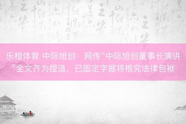 乐橙体育 中际旭创：网传“中际旭创董事长演讲”全文齐为捏造，已固定字据将根究法律包袱