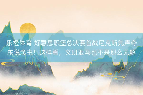 乐橙体育 好意思职篮总决赛首战尼克斯先声夺东说念主！这样看，文班亚马也不是那么无解