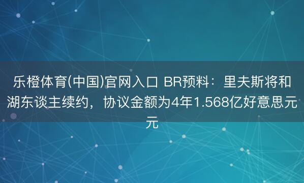 乐橙体育(中国)官网入口 BR预料：里夫斯将和湖东谈主续约，协议金额为4年1.568亿好意思元