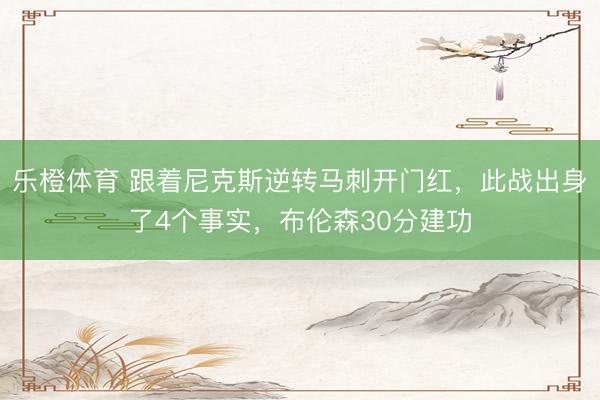 乐橙体育 跟着尼克斯逆转马刺开门红，此战出身了4个事实，布伦森30分建功