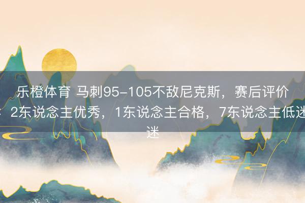 乐橙体育 马刺95-105不敌尼克斯，赛后评价：2东说念主优秀，1东说念主合格，7东说念主低迷