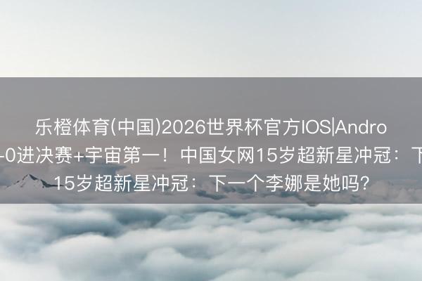 乐橙体育(中国)2026世界杯官方IOS|Android手机app下载 2-0进决赛+宇宙第一！中国女网15岁超新星冲冠：下一个李娜是她吗？