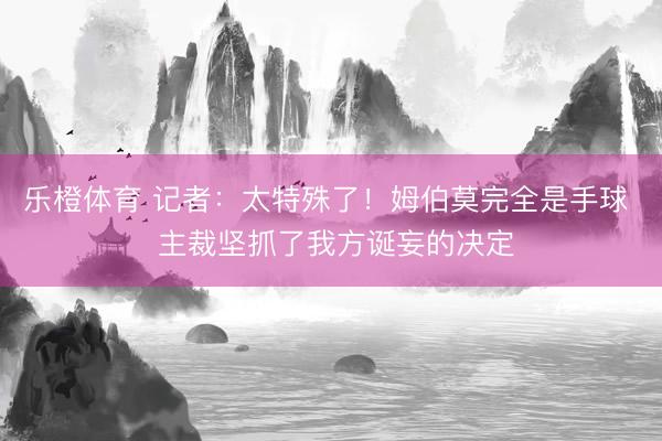 乐橙体育 记者：太特殊了！姆伯莫完全是手球  主裁坚抓了我方诞妄的决定