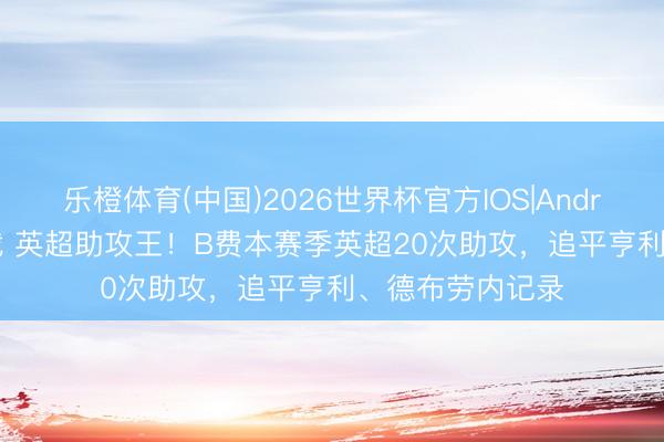 乐橙体育(中国)2026世界杯官方IOS|Android手机app下载 英超助攻王！B费本赛季英超20次助攻，追平亨利、德布劳内记录