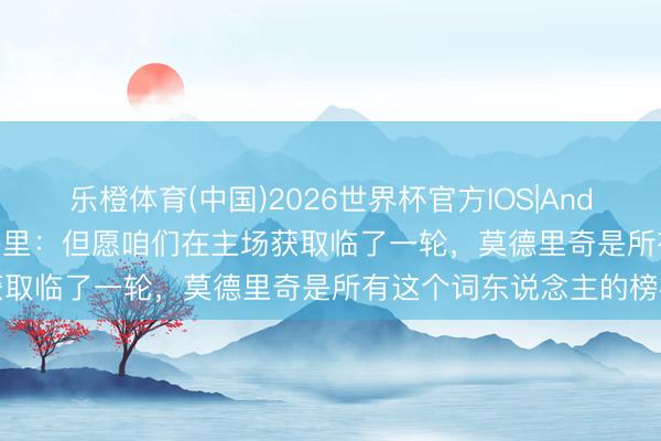 乐橙体育(中国)2026世界杯官方IOS|Android手机app下载 阿莱格里：但愿咱们在主场获取临了一轮，莫德里奇是所有这个词东说念主的榜样