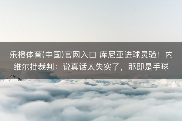 乐橙体育(中国)官网入口 库尼亚进球灵验！内维尔批裁判：说真话太失实了，那即是手球