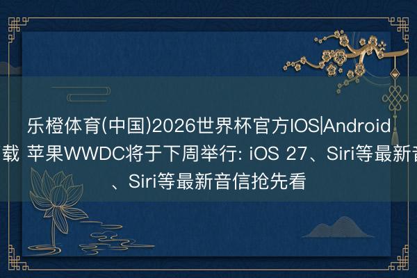 乐橙体育(中国)2026世界杯官方IOS|Android手机app下载 苹果WWDC将于下周举行: iOS 27、Siri等最新音信抢先看