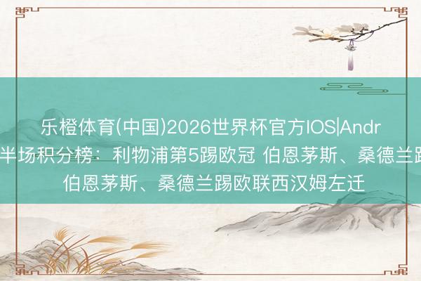 乐橙体育(中国)2026世界杯官方IOS|Android手机app下载 半场积分榜：利物浦第5踢欧冠 伯恩茅斯、桑德兰踢欧联西汉姆左迁