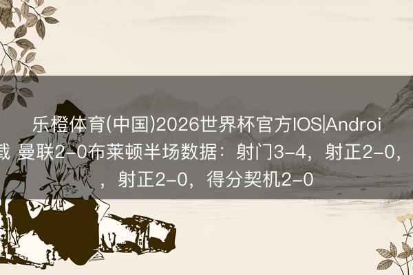 乐橙体育(中国)2026世界杯官方IOS|Android手机app下载 曼联2-0布莱顿半场数据：射门3-4，射正2-0，得分契机2-0