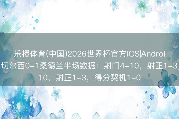 乐橙体育(中国)2026世界杯官方IOS|Android手机app下载 切尔西0-1桑德兰半场数据：射门4-10，射正1-3，得分契机1-0