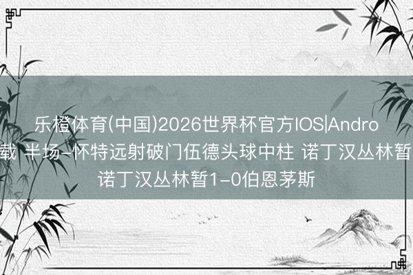 乐橙体育(中国)2026世界杯官方IOS|Android手机app下载 半场-怀特远射破门伍德头球中柱 诺丁汉丛林暂1-0伯恩茅斯