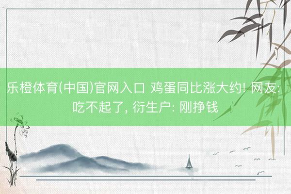乐橙体育(中国)官网入口 鸡蛋同比涨大约! 网友: 吃不起了， 衍生户: 刚挣钱
