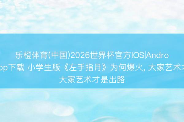 乐橙体育(中国)2026世界杯官方IOS|Android手机app下载 小学生版《左手指月》为何爆火， 大家艺术才是出路