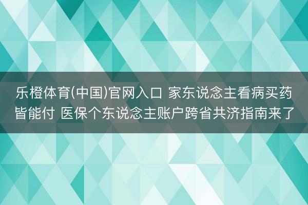 乐橙体育(中国)官网入口 家东说念主看病买药皆能付 医保个东说念主账户跨省共济指南来了