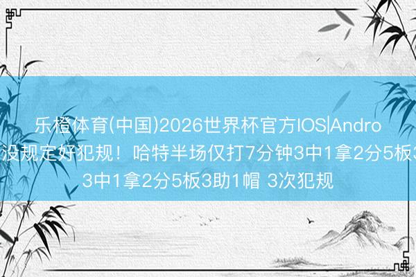 乐橙体育(中国)2026世界杯官方IOS|Android手机app下载 没规定好犯规！哈特半场仅打7分钟3中1拿2分5板3助1帽 3次犯规