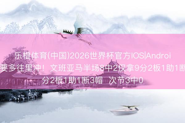 乐橙体育(中国)2026世界杯官方IOS|Android手机app下载 要多往里冲！文班亚马半场8中2仅拿9分2板1助1断3帽  次节3中0