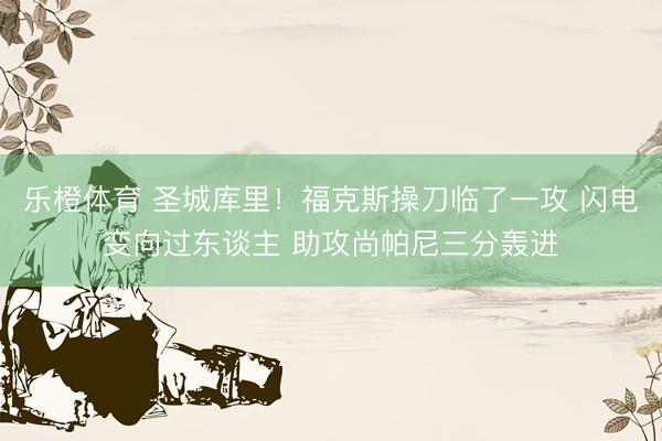 乐橙体育 圣城库里！福克斯操刀临了一攻 闪电变向过东谈主 助攻尚帕尼三分轰进