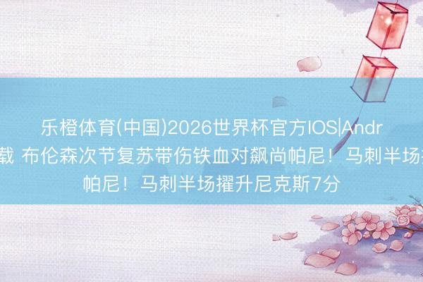 乐橙体育(中国)2026世界杯官方IOS|Android手机app下载 布伦森次节复苏带伤铁血对飙尚帕尼！马刺半场擢升尼克斯7分