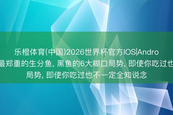 乐橙体育(中国)2026世界杯官方IOS|Android手机app下载 最郑重的生分鱼， 黑鱼的6大糊口局势， 即使你吃过也不一定全知说念