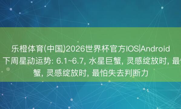乐橙体育(中国)2026世界杯官方IOS|Android手机app下载 下周星动运势: 6.1~6.7， 水星巨蟹， 灵感绽放时， 最怕失去判断力