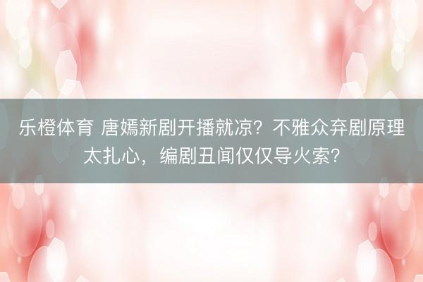乐橙体育 唐嫣新剧开播就凉？不雅众弃剧原理太扎心，编剧丑闻仅仅导火索？