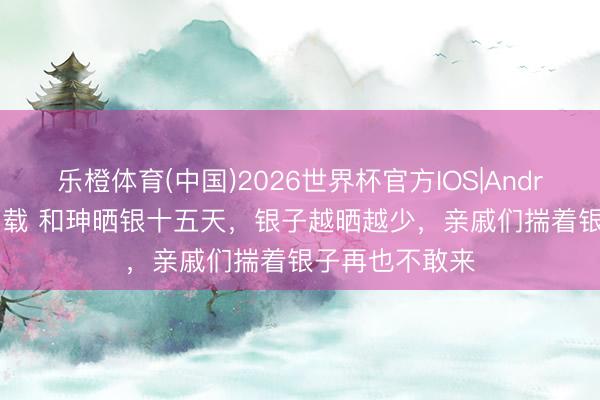 乐橙体育(中国)2026世界杯官方IOS|Android手机app下载 和珅晒银十五天，银子越晒越少，亲戚们揣着银子再也不敢来