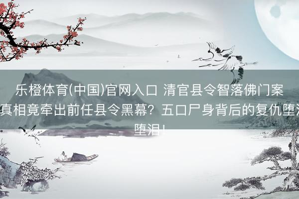 乐橙体育(中国)官网入口 清官县令智落佛门案，真相竟牵出前任县令黑幕？五口尸身背后的复仇堕泪！