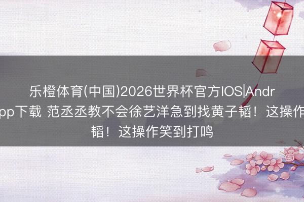 乐橙体育(中国)2026世界杯官方IOS|Android手机app下载 范丞丞教不会徐艺洋急到找黄子韬！这操作笑到打鸣