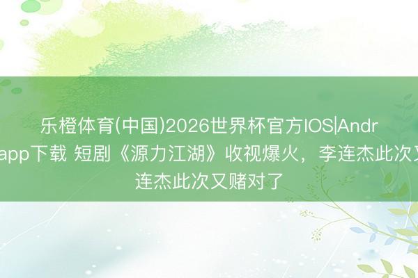 乐橙体育(中国)2026世界杯官方IOS|Android手机app下载 短剧《源力江湖》收视爆火,李连杰此次又赌对了