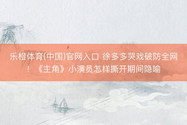 乐橙体育(中国)官网入口 徐多多哭戏破防全网！《主角》小演员怎样撕开期间隐喻