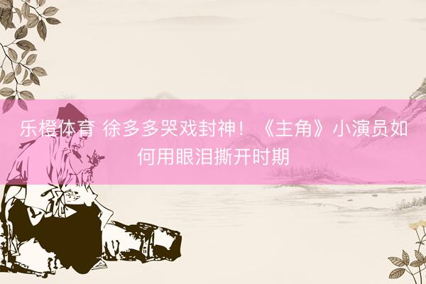 乐橙体育 徐多多哭戏封神！《主角》小演员如何用眼泪撕开时期