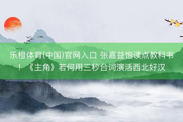 乐橙体育(中国)官网入口 张嘉益饱读点教科书！《主角》若何用三秒台词演活西北好汉