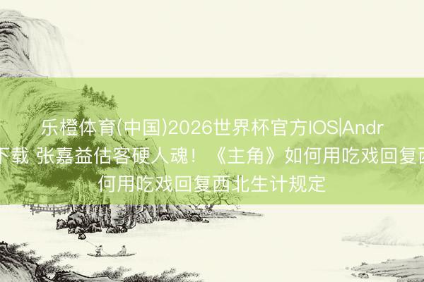 乐橙体育(中国)2026世界杯官方IOS|Android手机app下载 张嘉益估客硬人魂！《主角》如何用吃戏回复西北生计规定
