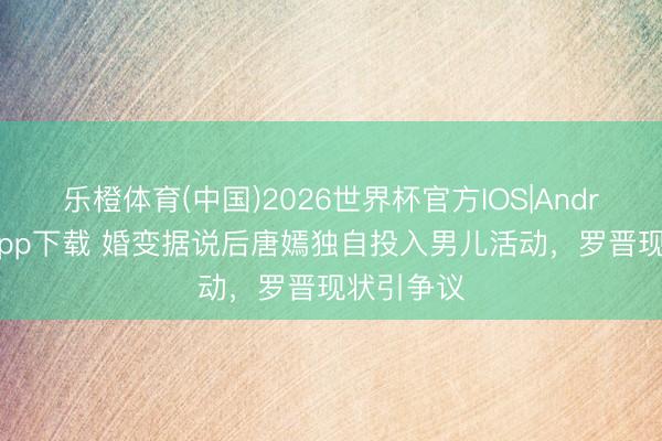 乐橙体育(中国)2026世界杯官方IOS|Android手机app下载 婚变据说后唐嫣独自投入男儿活动，罗晋现状引争议